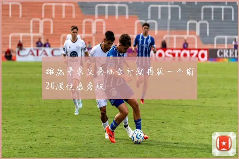 雄鹿寻求交易机会计划再获一个前20顺位选秀权