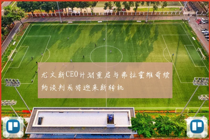 尤文新CEO计划重启与弗拉霍维奇续约谈判或将迎来新转机