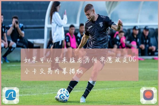 如果可以重来猛龙为何不愿放走OG小卡交易内幕揭秘