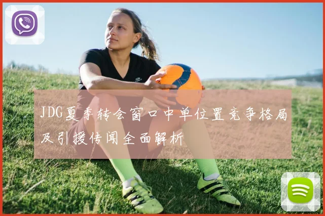 JDG夏季转会窗口中单位置竞争格局及引援传闻全面解析