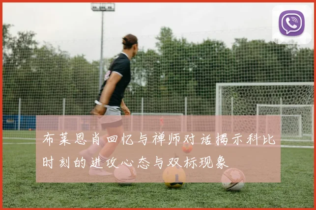 布莱恩肖回忆与禅师对话揭示科比时刻的进攻心态与双标现象