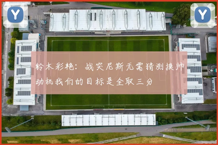 铃木彩艳：战突尼斯无需猜测换帅动机我们的目标是全取三分