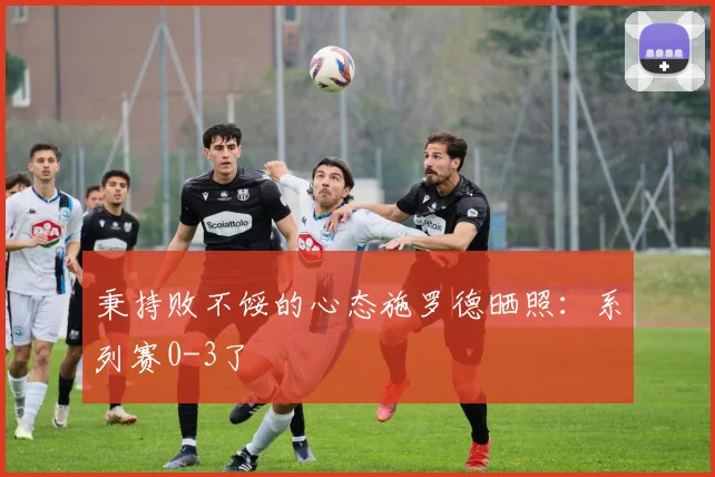 秉持败不馁的心态施罗德晒照：系列赛0-3了