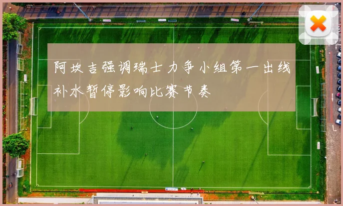 阿坎吉强调瑞士力争小组第一出线补水暂停影响比赛节奏