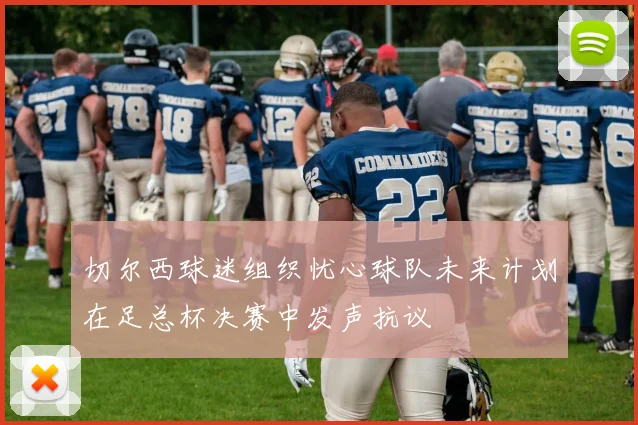 切尔西球迷组织忧心球队未来计划在足总杯决赛中发声抗议