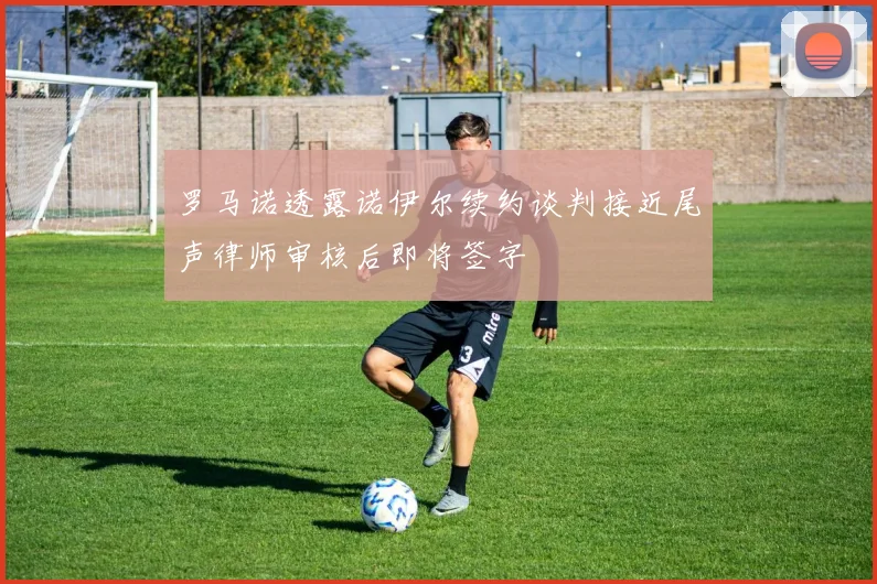 罗马诺透露诺伊尔续约谈判接近尾声律师审核后即将签字