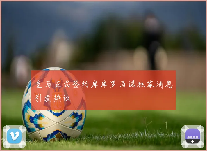 皇马正式签约库库罗马诺独家消息引发热议