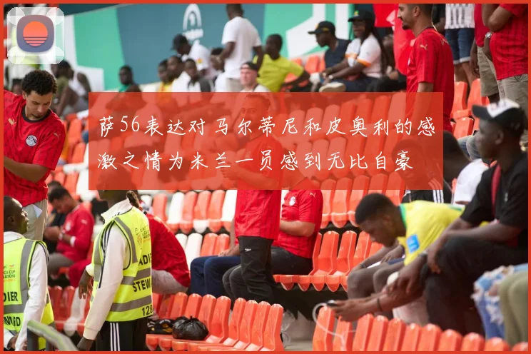 萨56表达对马尔蒂尼和皮奥利的感激之情为米兰一员感到无比自豪