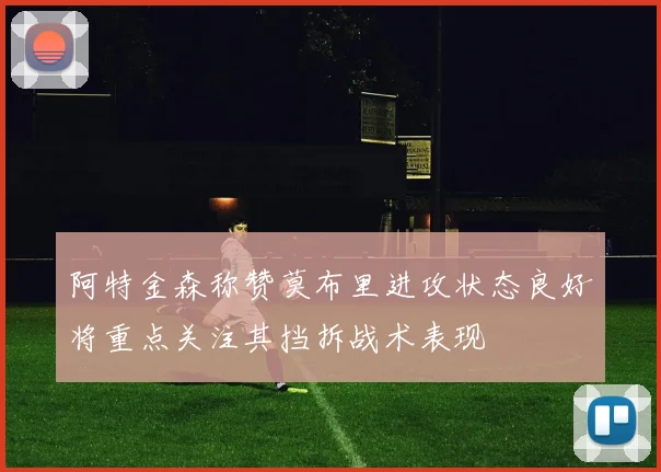 阿特金森称赞莫布里进攻状态良好将重点关注其挡拆战术表现