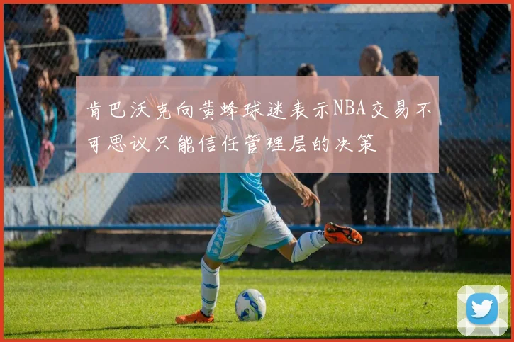肯巴沃克向黄蜂球迷表示NBA交易不可思议只能信任管理层的决策