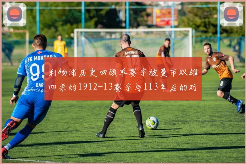 利物浦历史回顾单赛季被曼市双雄四杀的1912-13赛季与113年后的对比