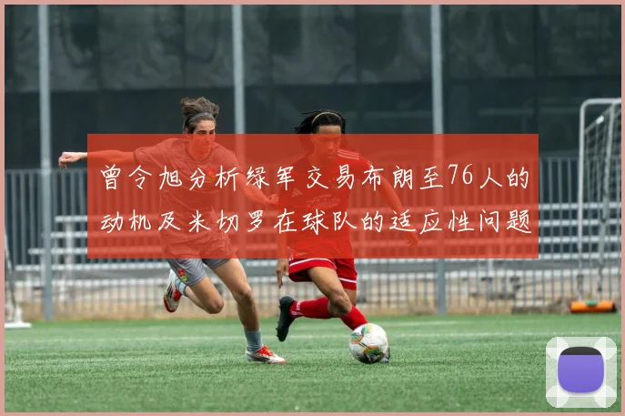 曾令旭分析绿军交易布朗至76人的动机及米切罗在球队的适应性问题