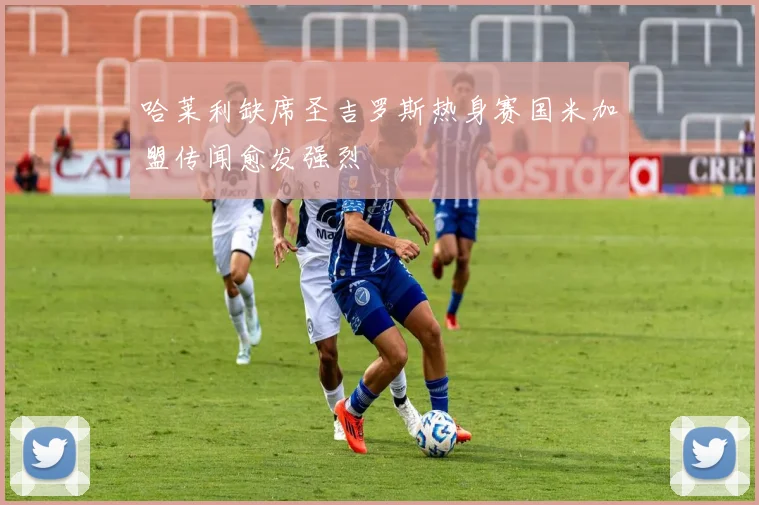 哈莱利缺席圣吉罗斯热身赛国米加盟传闻愈发强烈