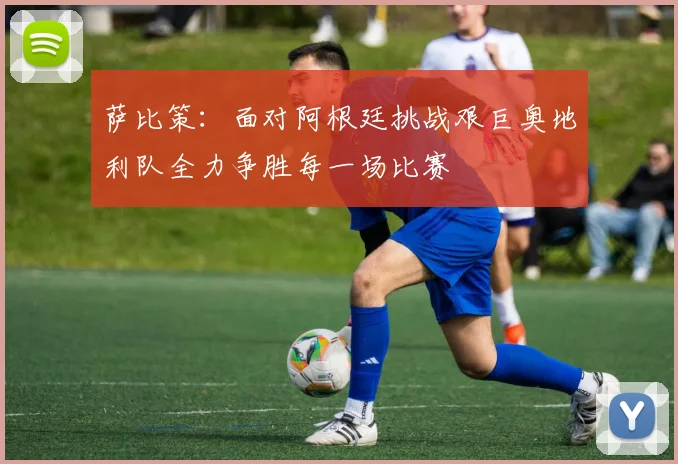 萨比策：面对阿根廷挑战艰巨奥地利队全力争胜每一场比赛