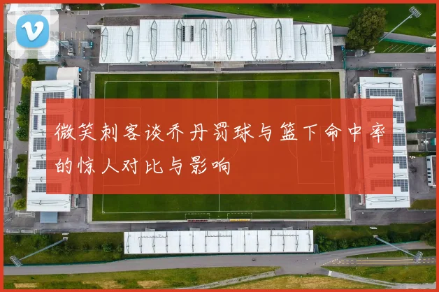 微笑刺客谈乔丹罚球与篮下命中率的惊人对比与影响