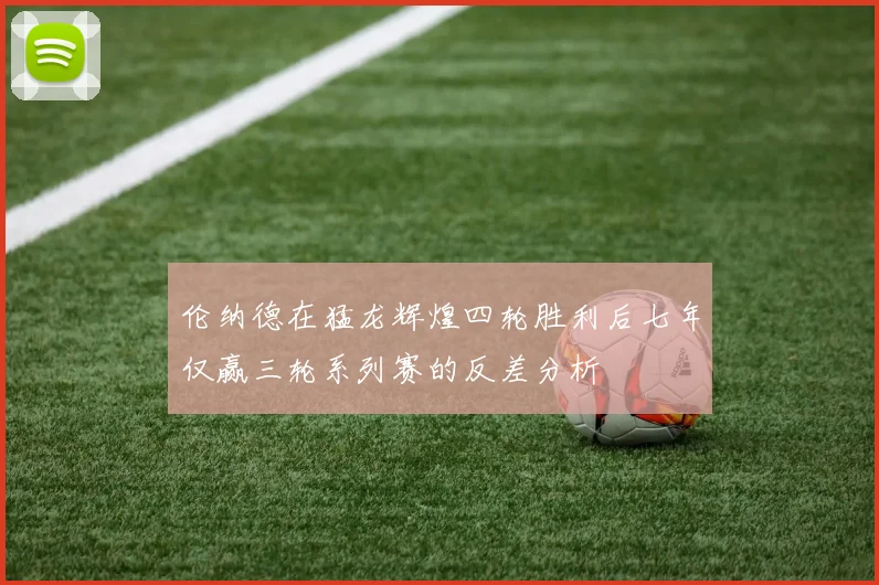 伦纳德在猛龙辉煌四轮胜利后七年仅赢三轮系列赛的反差分析