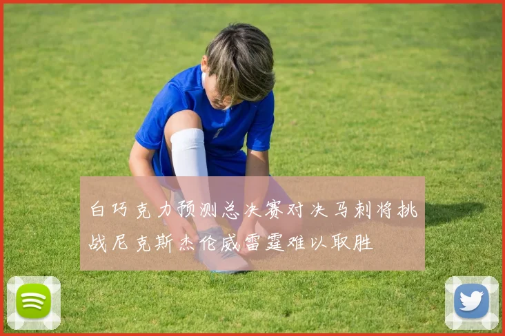 白巧克力预测总决赛对决马刺将挑战尼克斯杰伦威雷霆难以取胜