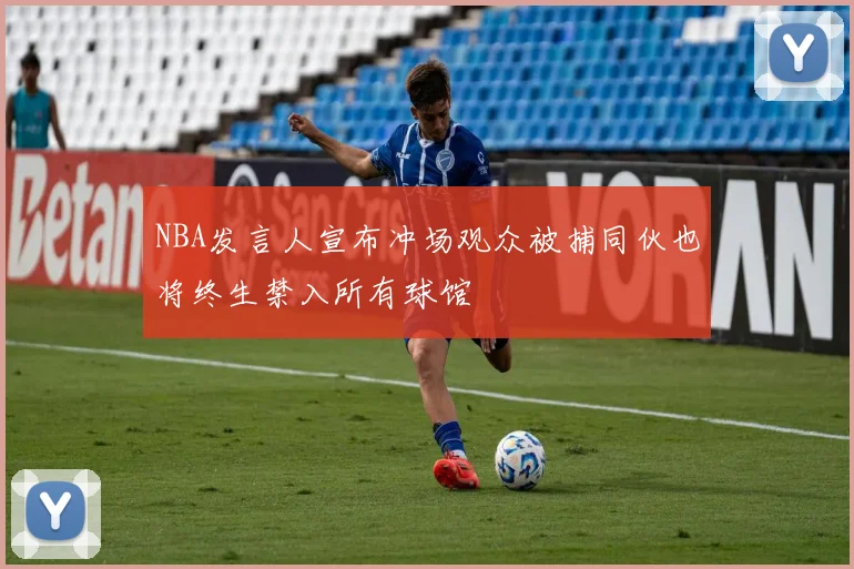 NBA发言人宣布冲场观众被捕同伙也将终生禁入所有球馆