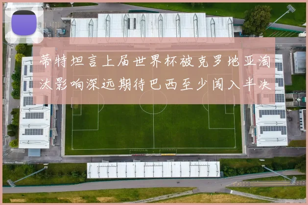 蒂特坦言上届世界杯被克罗地亚淘汰影响深远期待巴西至少闯入半决赛