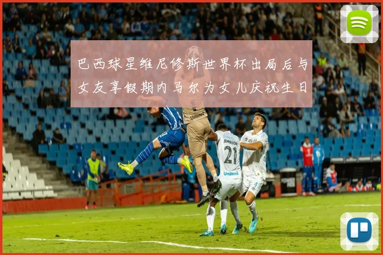 巴西球星维尼修斯世界杯出局后与女友享假期内马尔为女儿庆祝生日