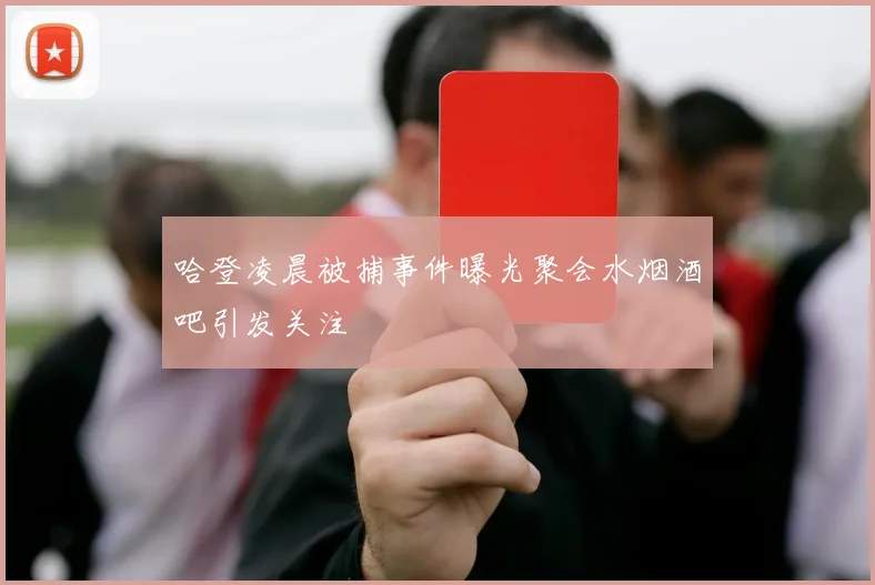 哈登凌晨被捕事件曝光聚会水烟酒吧引发关注